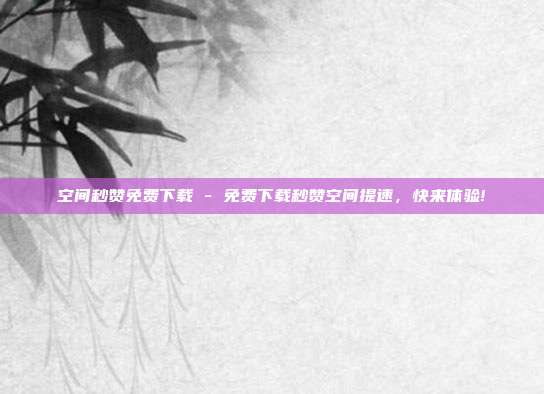 空间秒赞免费下载 - 免费下载秒赞空间提速，快来体验!  第1张
