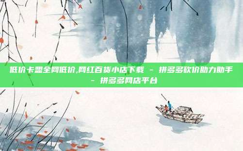 低价卡盟全网低价,网红百货小店下载 - 拼多多砍价助力助手 拼多多网店平台  第1张