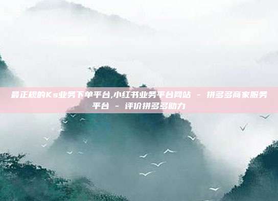 最正规的Ks业务下单平台,小红书业务平台网站 - 拼多多商家服务平台 评价拼多多助力  第1张