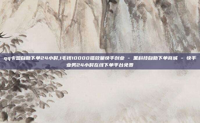qq卡盟自助下单24小时,1毛钱10000播放量快手创业 - 黑科技自助下单商城 快手业务24小时在线下单平台免费  第1张