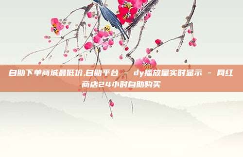 自助下单商城最低价,自助平台 - dy播放量实时显示 网红商店24小时自助购买  第1张