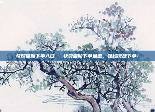 快赞自助下单入口 - 快赞自助下单通道，轻松便捷下单！  第1张