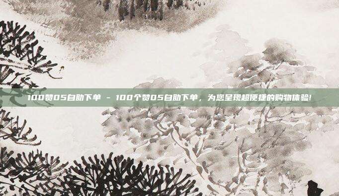 100赞05自助下单 - 100个赞05自助下单，为您呈现超便捷的购物体验!  第1张