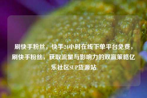 刷快手粉丝，快手24小时在线下单平台免费，刷快手粉丝	，获取流量与影响力的双赢策略亿乐社区SUP货源站  第1张