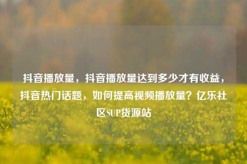 抖音播放量	，抖音播放量达到多少才有收益，抖音热门话题，如何提高视频播放量？亿乐社区SUP货源站  第1张