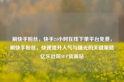刷快手粉丝	，快手24小时在线下单平台免费，刷快手粉丝，快速提升人气与曝光的关键策略亿乐社区SUP货源站  第1张