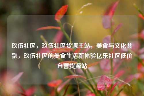 玖伍社区，玖伍社区货源主站，美食与文化共融，玖伍社区的美食生活新体验亿乐社区低价自营货源站  第1张