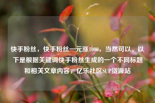 快手粉丝，快手粉丝一元涨1000	，当然可以。以下是根据关键词快手粉丝生成的一个不同标题和相关文章内容，亿乐社区SUP货源站  第1张