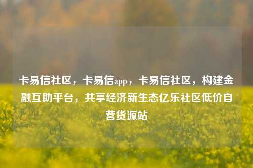卡易信社区	，卡易信app，卡易信社区，构建金融互助平台，共享经济新生态亿乐社区低价自营货源站  第1张
