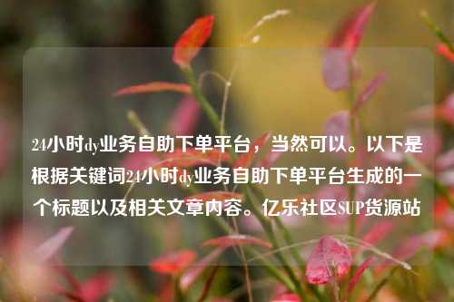 24小时dy业务自助下单平台，当然可以。以下是根据关键词24小时dy业务自助下单平台生成的一个标题以及相关文章内容	。亿乐社区SUP货源站  第1张