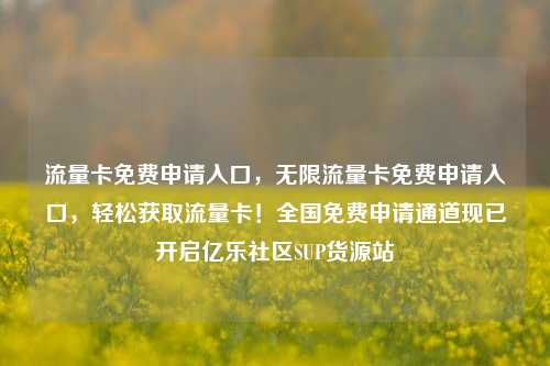 流量卡免费申请入口，无限流量卡免费申请入口，轻松获取流量卡！全国免费申请通道现已开启亿乐社区SUP货源站  第1张