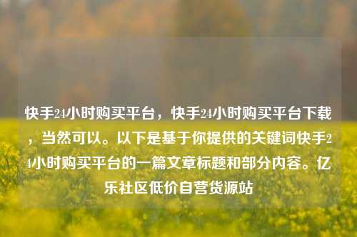 快手24小时购买平台，快手24小时购买平台下载，当然可以。以下是基于你提供的关键词快手24小时购买平台的一篇文章标题和部分内容	。亿乐社区低价自营货源站  第1张