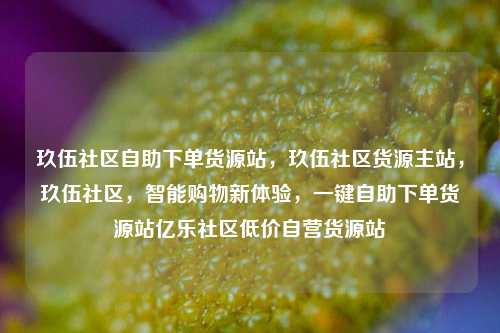 玖伍社区自助下单货源站	，玖伍社区货源主站，玖伍社区，智能购物新体验，一键自助下单货源站亿乐社区低价自营货源站  第1张