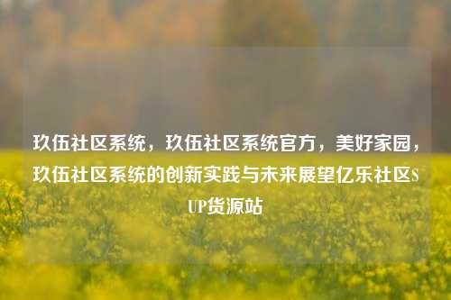 玖伍社区系统，玖伍社区系统官方	，美好家园，玖伍社区系统的创新实践与未来展望亿乐社区SUP货源站  第1张
