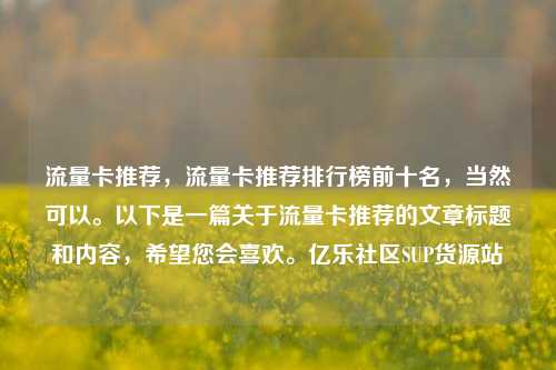 流量卡推荐	，流量卡推荐排行榜前十名，当然可以。以下是一篇关于流量卡推荐的文章标题和内容，希望您会喜欢	。亿乐社区SUP货源站  第1张