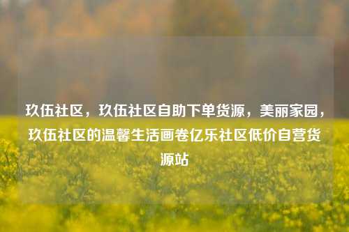 玖伍社区	，玖伍社区自助下单货源，美丽家园，玖伍社区的温馨生活画卷亿乐社区低价自营货源站  第1张