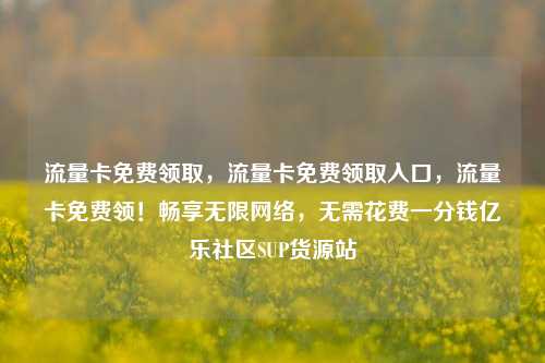 流量卡免费领取，流量卡免费领取入口，流量卡免费领！畅享无限网络	，无需花费一分钱亿乐社区SUP货源站  第1张