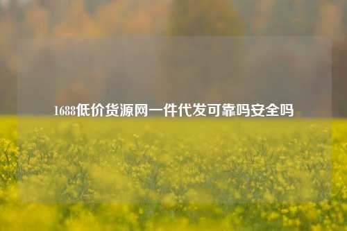 1688低价货源网一件代发可靠吗安全吗  第1张