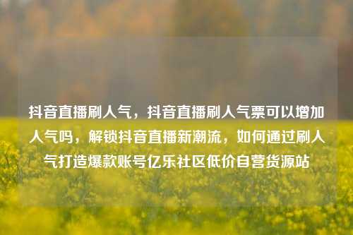 抖音直播刷人气，抖音直播刷人气票可以增加人气吗	，解锁抖音直播新潮流，如何通过刷人气打造爆款账号亿乐社区低价自营货源站  第1张
