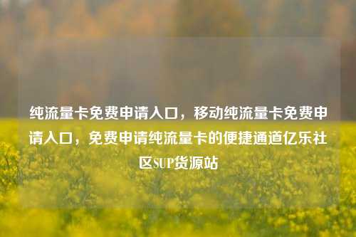 纯流量卡免费申请入口，移动纯流量卡免费申请入口	，免费申请纯流量卡的便捷通道亿乐社区SUP货源站  第1张