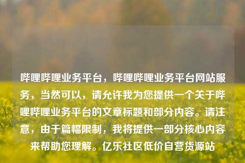 哔哩哔哩业务平台，哔哩哔哩业务平台网站服务，当然可以	，请允许我为您提供一个关于哔哩哔哩业务平台的文章标题和部分内容。请注意，由于篇幅限制，我将提供一部分核心内容来帮助您理解	。亿乐社区低价自营货源站  第1张
