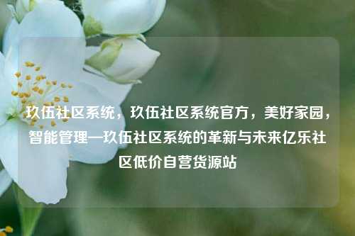 玖伍社区系统，玖伍社区系统官方，美好家园	，智能管理—玖伍社区系统的革新与未来亿乐社区低价自营货源站  第1张