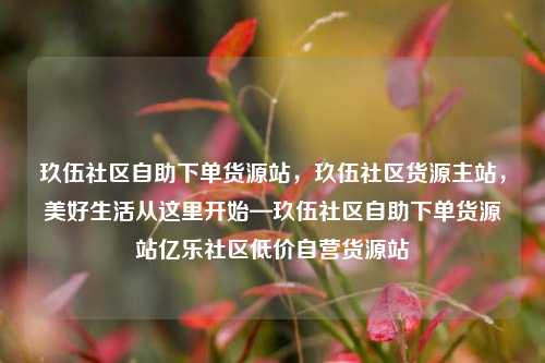 玖伍社区自助下单货源站，玖伍社区货源主站	，美好生活从这里开始—玖伍社区自助下单货源站亿乐社区低价自营货源站  第1张