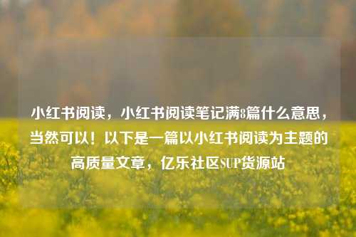 小红书阅读，小红书阅读笔记满8篇什么意思	，当然可以！以下是一篇以小红书阅读为主题的高质量文章，亿乐社区SUP货源站  第1张