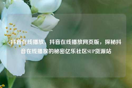 抖音在线播放，抖音在线播放网页版	，探秘抖音在线播放的秘密亿乐社区SUP货源站  第1张