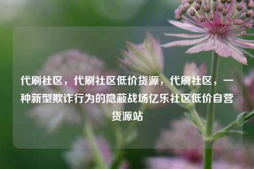 代刷社区，代刷社区低价货源	，代刷社区，一种新型欺诈行为的隐蔽战场亿乐社区低价自营货源站  第1张