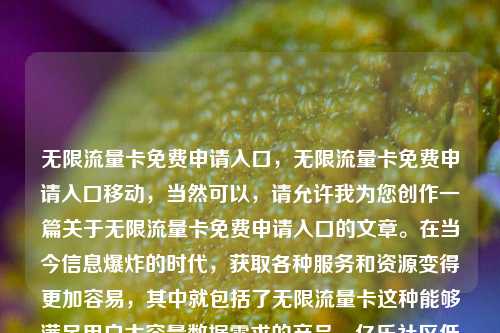 无限流量卡免费申请入口	，无限流量卡免费申请入口移动，当然可以，请允许我为您创作一篇关于无限流量卡免费申请入口的文章。在当今信息爆炸的时代	，获取各种服务和资源变得更加容易，其中就包括了无限流量卡这种能够满足用户大容量数据需求的产品。亿乐社区低价自营货源站  第1张