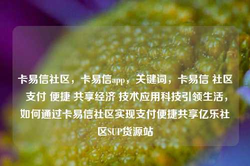 卡易信社区，卡易信app	，关键词，卡易信 社区 支付 便捷 共享经济 技术应用科技引领生活，如何通过卡易信社区实现支付便捷共享亿乐社区SUP货源站  第1张