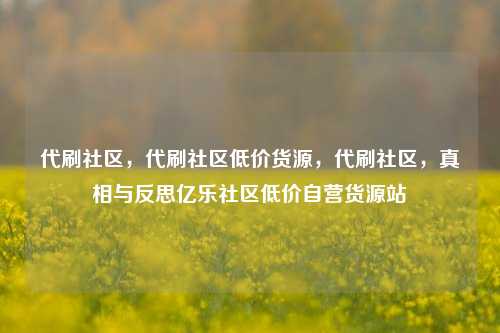 代刷社区	，代刷社区低价货源，代刷社区，真相与反思亿乐社区低价自营货源站  第1张