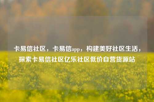 卡易信社区，卡易信app，构建美好社区生活	，探索卡易信社区亿乐社区低价自营货源站  第1张