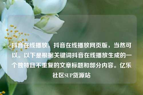 抖音在线播放	，抖音在线播放网页版，当然可以。以下是根据关键词抖音在线播放生成的一个独特且不重复的文章标题和部分内容	。亿乐社区SUP货源站  第1张