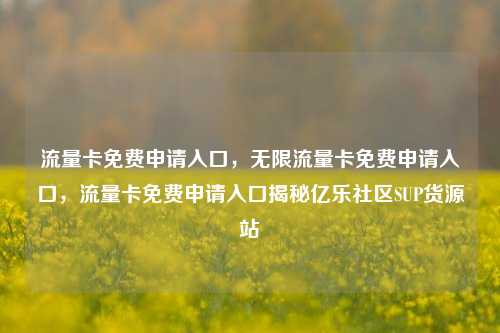 流量卡免费申请入口，无限流量卡免费申请入口，流量卡免费申请入口揭秘亿乐社区SUP货源站  第1张
