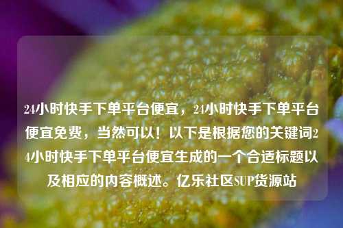 24小时快手下单平台便宜，24小时快手下单平台便宜免费	，当然可以！以下是根据您的关键词24小时快手下单平台便宜生成的一个合适标题以及相应的内容概述。亿乐社区SUP货源站  第1张