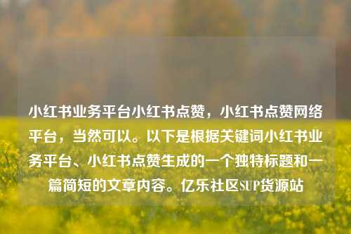 小红书业务平台小红书点赞	，小红书点赞网络平台，当然可以。以下是根据关键词小红书业务平台、小红书点赞生成的一个独特标题和一篇简短的文章内容。亿乐社区SUP货源站  第1张