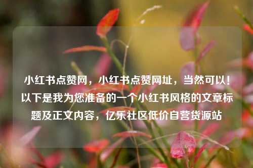 小红书点赞网，小红书点赞网址	，当然可以！以下是我为您准备的一个小红书风格的文章标题及正文内容，亿乐社区低价自营货源站  第1张