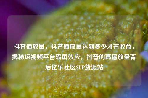 抖音播放量，抖音播放量达到多少才有收益	，揭秘短视频平台霸屏效应，抖音的高播放量背后亿乐社区SUP货源站  第1张