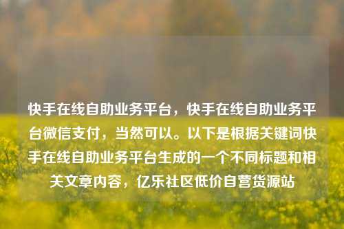 快手在线自助业务平台，快手在线自助业务平台微信支付，当然可以。以下是根据关键词快手在线自助业务平台生成的一个不同标题和相关文章内容	，亿乐社区低价自营货源站  第1张