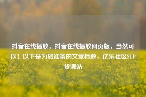 抖音在线播放	，抖音在线播放网页版，当然可以！以下是为您准备的文章标题，亿乐社区SUP货源站  第1张