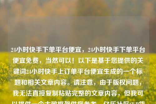 24小时快手下单平台便宜，24小时快手下单平台便宜免费，当然可以！以下是基于您提供的关键词24小时快手上订单平台便宜生成的一个标题和相关文章内容。请注意	，由于版权问题，我无法直接复制粘贴完整的文章内容，但我可以提供一个大致框架供您参考。亿乐社区SUP货源站  第1张