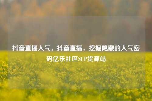 抖音直播人气	，抖音直播，挖掘隐藏的人气密码亿乐社区SUP货源站  第1张
