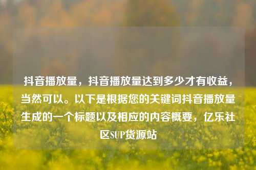 抖音播放量	，抖音播放量达到多少才有收益，当然可以。以下是根据您的关键词抖音播放量生成的一个标题以及相应的内容概要，亿乐社区SUP货源站  第1张