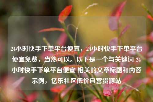 24小时快手下单平台便宜，24小时快手下单平台便宜免费，当然可以。以下是一个与关键词 24小时快手下单平台便宜 相关的文章标题和内容示例	，亿乐社区低价自营货源站  第1张