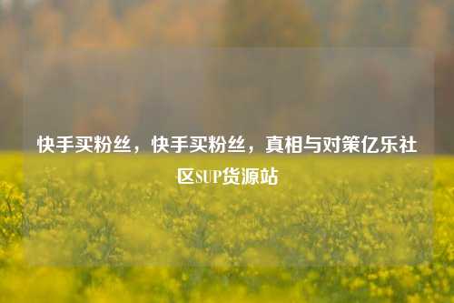 快手买粉丝，快手买粉丝，真相与对策亿乐社区SUP货源站  第1张