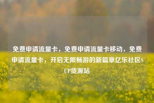 免费申请流量卡，免费申请流量卡移动	，免费申请流量卡，开启无限畅游的新篇章亿乐社区SUP货源站  第1张