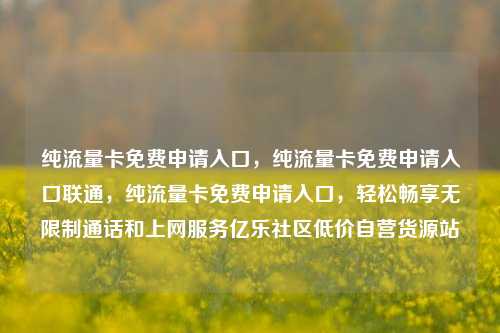 纯流量卡免费申请入口，纯流量卡免费申请入口联通，纯流量卡免费申请入口	，轻松畅享无限制通话和上网服务亿乐社区低价自营货源站  第1张