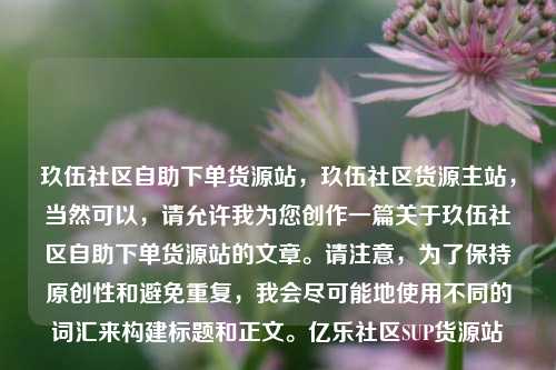玖伍社区自助下单货源站，玖伍社区货源主站	，当然可以，请允许我为您创作一篇关于玖伍社区自助下单货源站的文章	。请注意，为了保持原创性和避免重复	，我会尽可能地使用不同的词汇来构建标题和正文。亿乐社区SUP货源站  第1张